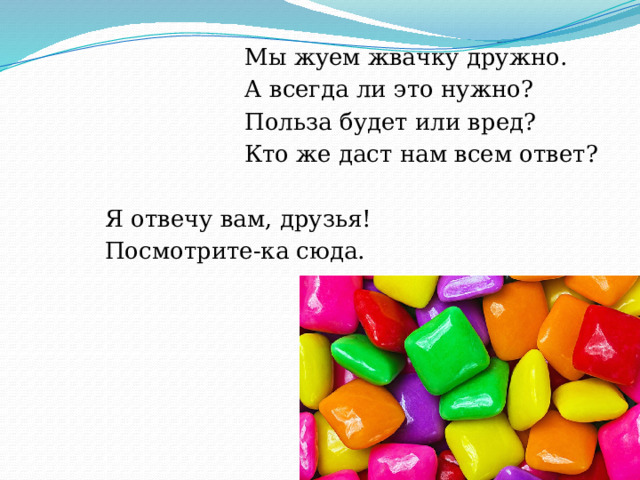 Мы жуем жвачку дружно.  А всегда ли это нужно?  Польза будет или вред?  Кто же даст нам всем ответ?  Я отвечу вам, друзья!  Посмотрите-ка сюда.