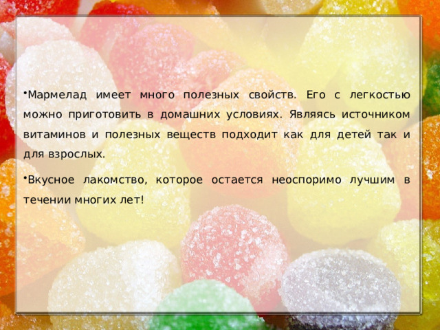 Мармелад имеет много полезных свойств. Его с легкостью можно приготовить в домашних условиях. Являясь источником витаминов и полезных веществ подходит как для детей так и для взрослых. Вкусное лакомство, которое остается неоспоримо лучшим в течении многих лет!