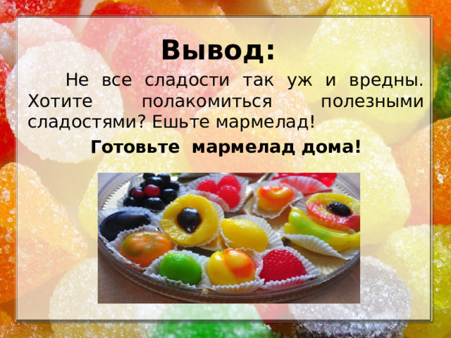 Вывод:   Не все сладости так уж и вредны. Хотите полакомиться полезными сладостями? Ешьте мармелад! Готовьте мармелад дома! 1