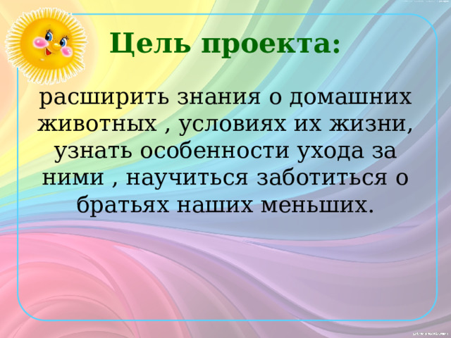 Цель проекта: расширить знания о домашних животных , условиях их жизни, узнать особенности ухода за ними , научиться заботиться о братьях наших меньших.