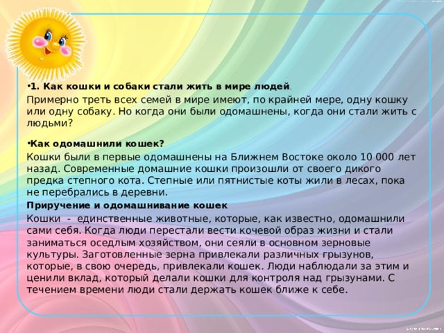 1. Как кошки и собаки стали жить в мире людей . Примерно треть всех семей в мире имеют, по крайней мере, одну кошку или одну собаку. Но когда они были одомашнены, когда они стали жить с людьми?   Как одомашнили кошек?