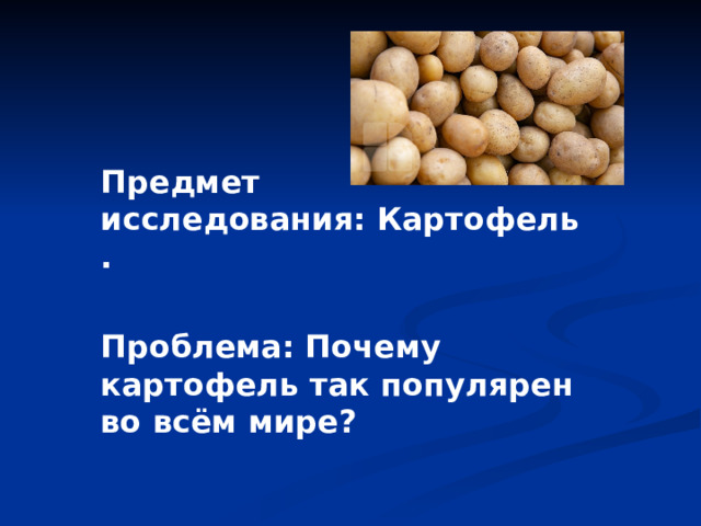 Предмет исследования:   Картофель.  Проблема:   Почему картофель так популярен во всём мире?