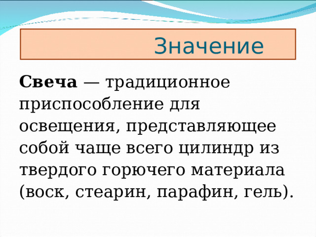 Значение Свеча  — традиционное приспособление для освещения, представляющее собой чаще всего цилиндр из твердого горючего материала (воск, стеарин, парафин, гель).