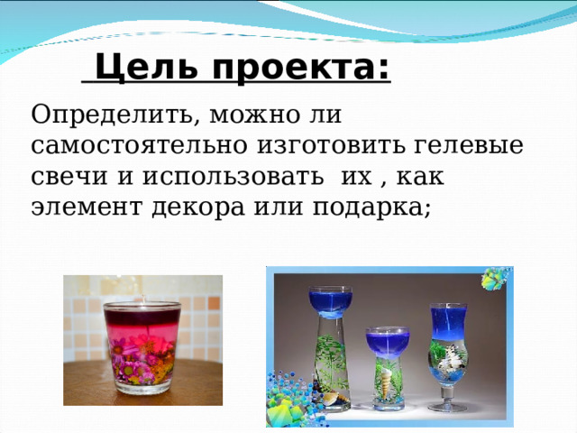 Цель проекта: Определить, можно ли самостоятельно изготовить гелевые свечи и использовать их , как элемент декора или подарка;
