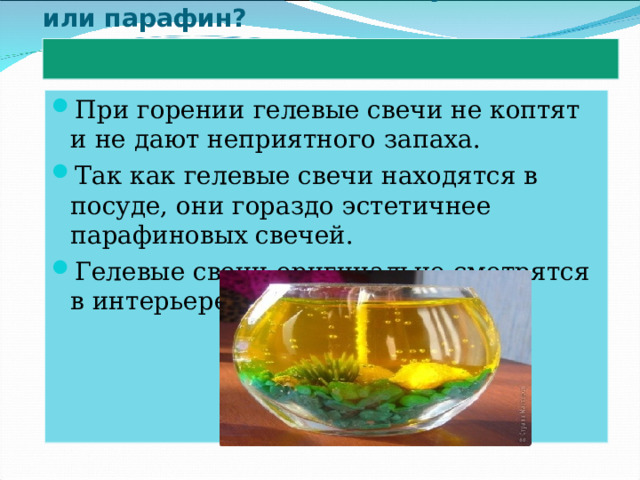 Что всё-таки лучше? Гель или парафин?   При горении гелевые свечи не коптят и не дают неприятного запаха. Так как гелевые свечи находятся в посуде, они гораздо эстетичнее парафиновых свечей. Гелевые свечи оригинально смотрятся в интерьере.   