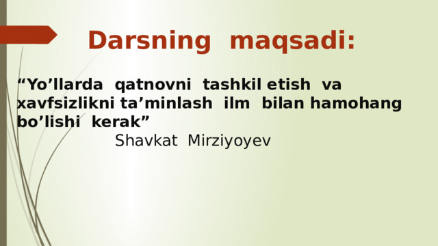 Darsning maqsadi: “ Yo’llarda qatnovni tashkil etish va xavfsizlikni ta’minlash ilm bilan hamohang bo’lishi kerak”  Shavkat Mirziyoyev