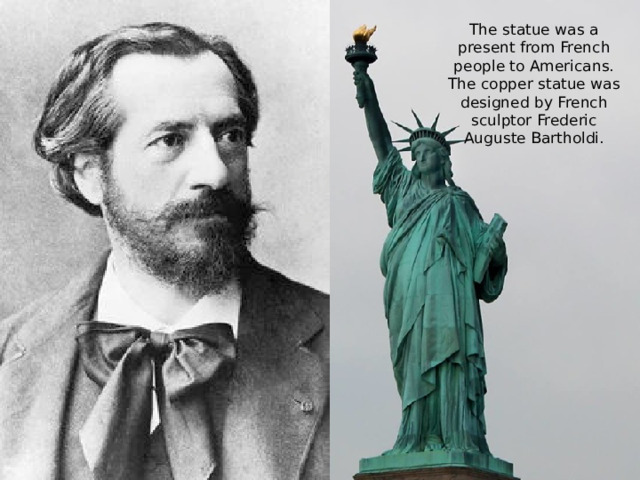 The statue was a present from French people to Americans. The copper statue was designed by French sculptor Frederic Auguste Bartholdi.
