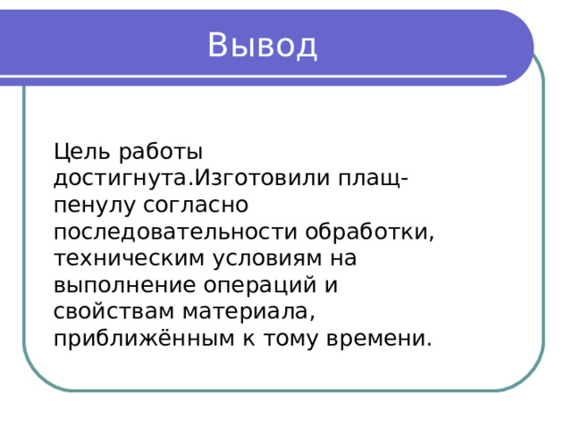 Вывод Цель работы достигнута.Изготовили плащ-пенулу согласно последовательности обработки, техническим условиям на выполнение операций и свойствам материала, приближённым к тому времени.