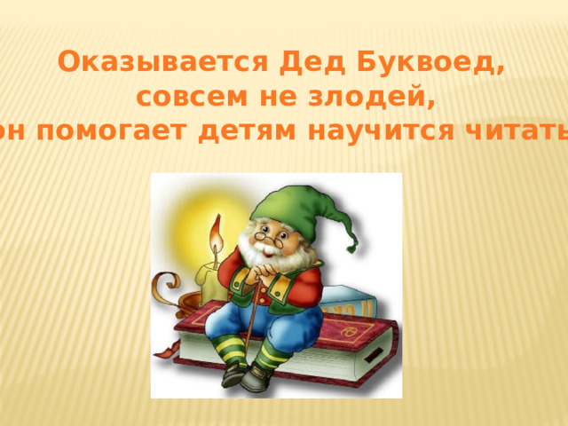 Оказывается Дед Буквоед,  совсем не злодей,  он помогает детям научится читать.