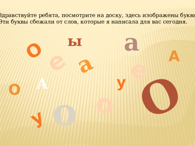 о О О а у е е Здравствуйте ребята, посмотрите на доску, здесь изображены буквы. Эти буквы сбежали от слов, которые я написала для вас сегодня. а ы а у А о о