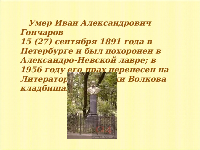 Умер Иван Александрович Гончаров 15 (27) сентября 1891 года в Петербурге и был похоронен в Александро-Невской лавре; в 1956 году его прах перенесен на Литераторские мостки Волкова кладбища.  