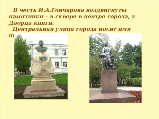 В честь И.А.Гончарова воздвигнуты памятники – в сквере в центре города, у Дворца книги.  Центральная улица города носит имя писателя.
