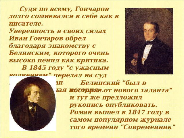 Судя по всему, Гончаров долго сомневался в себе как в писателе. Уверенность в своих силах Иван Гончаров обрел благодаря знакомству с Белинским, которого очень высоко ценил как критика.  В 1845 году 