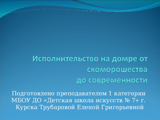 Подготовлено преподавателем 1 категории МБОУ ДО «Детская школа искусств № 7» г. Курска Трубаровой Еленой Григорьевной