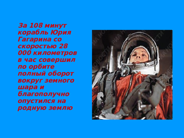 За 108 минут корабль Юрия Гагарина со скоростью 28 000 километров в час совершил по орбите полный оборот вокруг земного шара и благополучно опустился на родную землю
