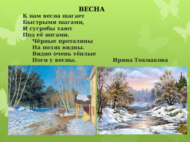 ВЕСНА   К нам весна шагает   Быстрыми шагами,   И сугробы тают   Под её ногами.   Чёрные проталины    На полях видны.    Видно очень тёплые   Ноги у весны. Ирина Токмакова