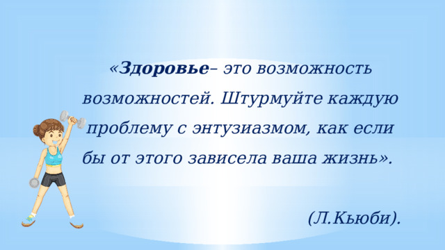 « Здоровье – это возможность возможностей. Штурмуйте каждую проблему с энтузиазмом, как если бы от этого зависела ваша жизнь».  (Л.Кьюби).