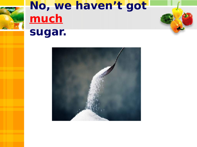 No, we haven’t got much  sugar.
