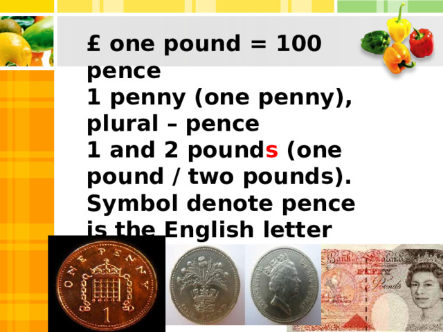 £ one pound = 100 pence  1 penny (one penny), plural – pence  1 and 2 pound s (one pound / two pounds). Symbol denote pence is the English letter “p” .