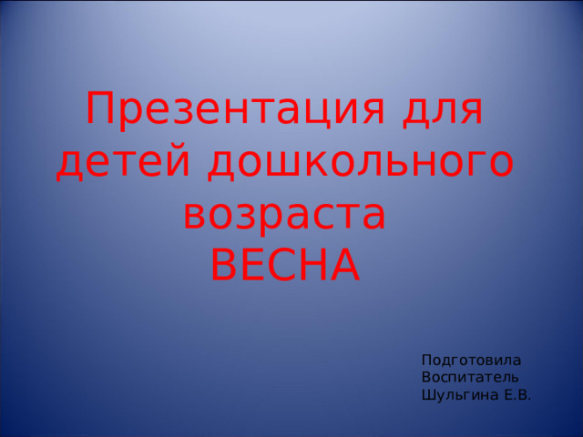 Презентация для детей дошкольного возраста ВЕСНА Подготовила Воспитатель Шульгина Е.В.