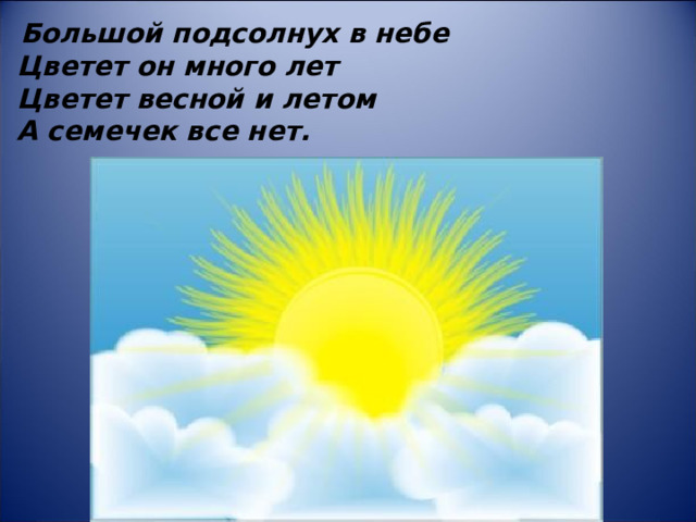 Большой подсолнух в небе   Цветет он много лет   Цветет весной и летом   А семечек все нет.