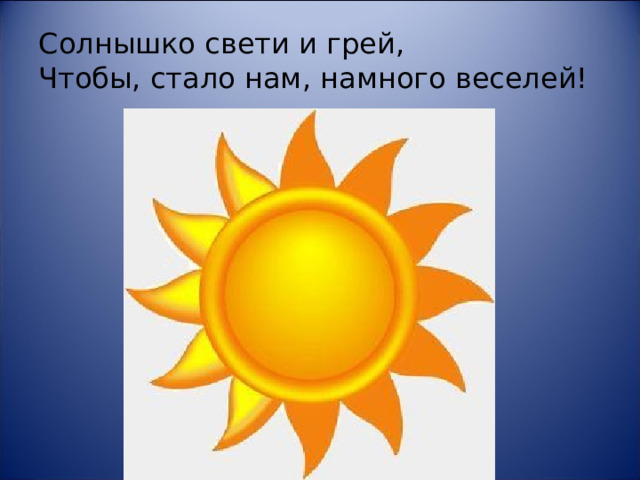 Солнышко свети и грей,  Чтобы, стало нам, намного веселей!