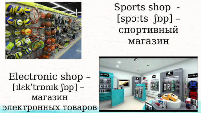 Sports shop - [spɔːts ʃɒp] – спортивный магазин Electronic shop – [ɪlɛkˈtrɒnɪk ʃɒp] – магазин электронных товаров