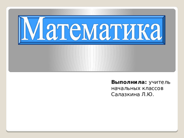 Выполнила: учитель начальных классов Салазкина Л.Ю.