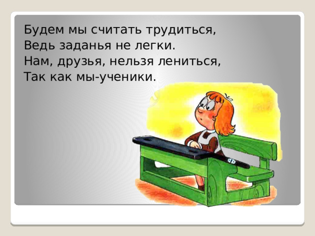 Будем мы считать трудиться, Ведь заданья не легки. Нам, друзья, нельзя лениться, Так как мы-ученики.