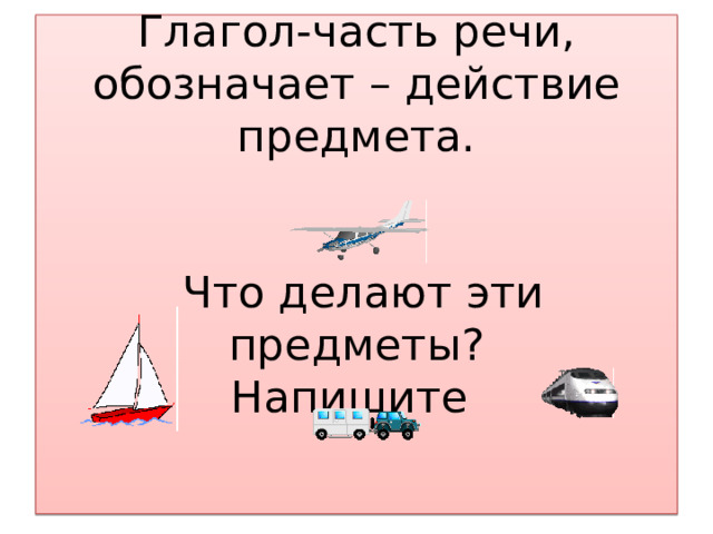 Глагол-часть речи,  обозначает – действие предмета.    Что делают эти предметы?  Напишите