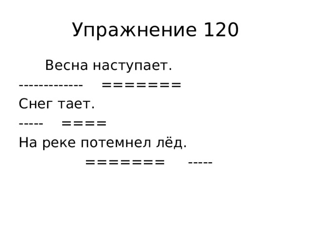 Упражнение 120  Весна наступает. ------------- ======= Снег тает. ----- ==== На реке потемнел лёд.  ======= -----