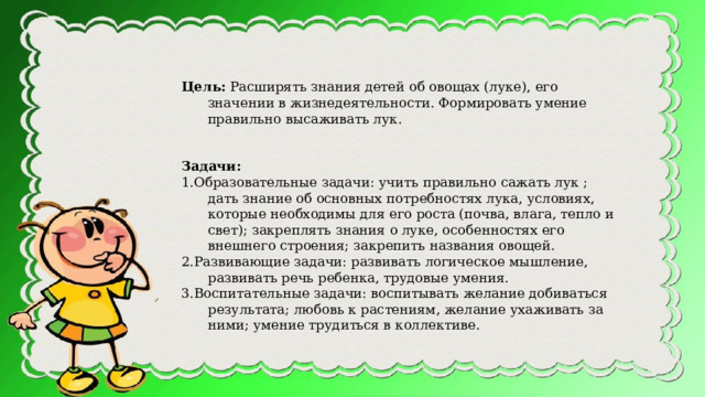 Цель:  Расширять знания детей об овощах (луке), его значении в жизнедеятельности. Формировать умение правильно высаживать лук.   Задачи: