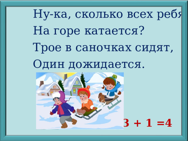 Ну-ка, сколько всех ребят На горе катается? Трое в саночках сидят, Один дожидается. 3 + 1 =4