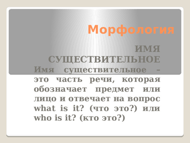 Морфология ИМЯ СУЩЕСТВИТЕЛЬНОЕ Имя существительное – это часть речи, которая обозначает предмет или лицо и отвечает на вопрос what is it? (что это?) или who is it? (кто это?)