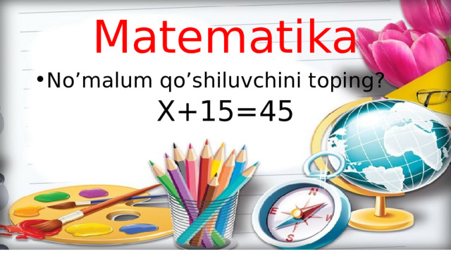 Matematika No’malum qo’shiluvchini toping? X+15=45