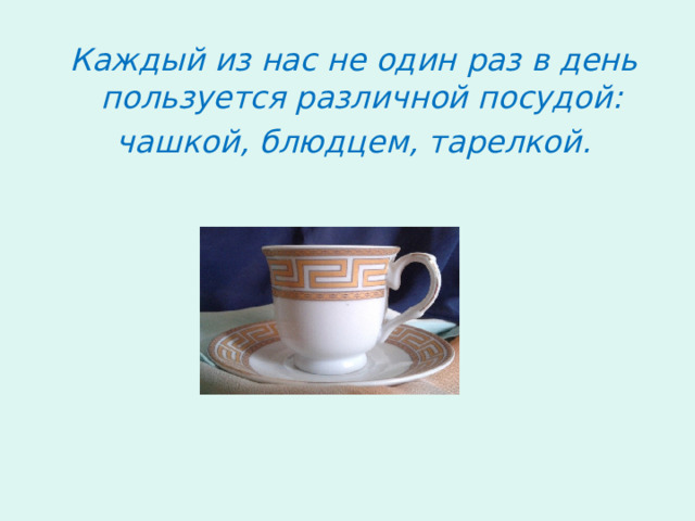 Каждый из нас не один раз в день пользуется различной посудой: чашкой, блюдцем, тарелкой.