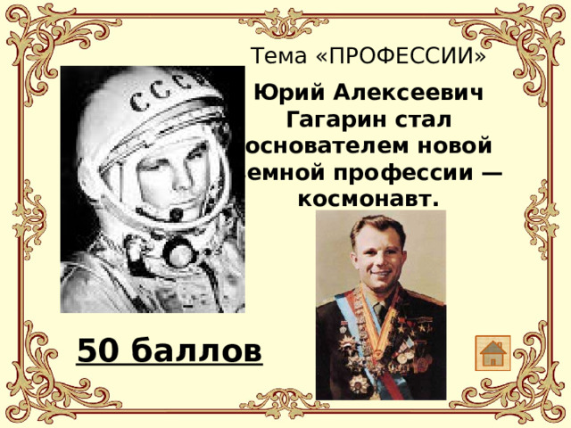 Тема «ПРОФЕССИИ»   Юрий Алексеевич Гагарин стал основателем новой земной профессии — космонавт. 50 баллов