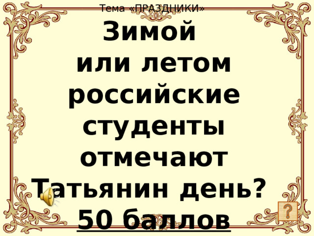 Тема «ПРАЗДНИКИ»  Зимой  или летом российские студенты отмечают Татьянин день?  50 баллов