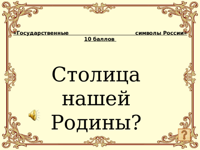 «Государственные символы России»  10 баллов   Столица нашей Родины?