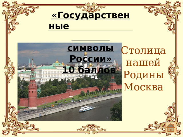 «Государственные символы России»  10 баллов   Столица нашей Родины Москва
