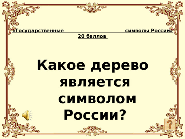 «Государственные символы России»  20 баллов    Какое дерево является  символом России?