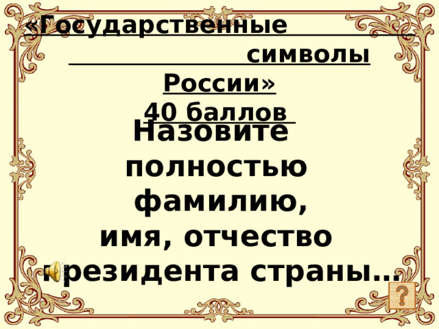 «Государственные символы России»  40 баллов   Назовите полностью  фамилию, имя, отчество  президента страны…