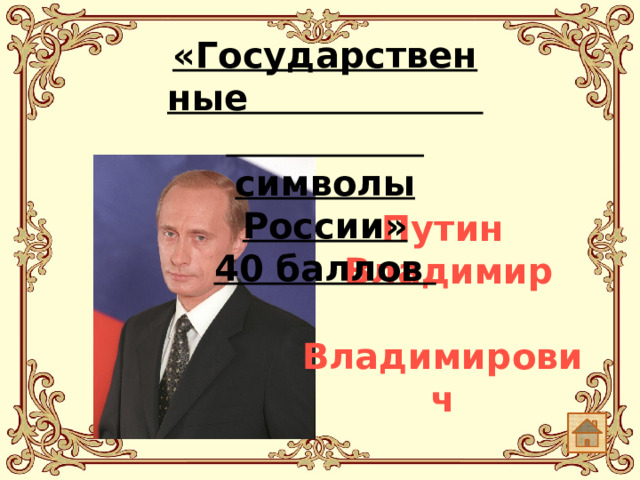 «Государственные символы России»  40 баллов   Путин  Владимир  Владимирович