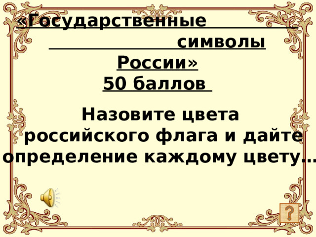 «Государственные символы России»  50 баллов   Назовите цвета  российского флага и дайте определение каждому цвету…