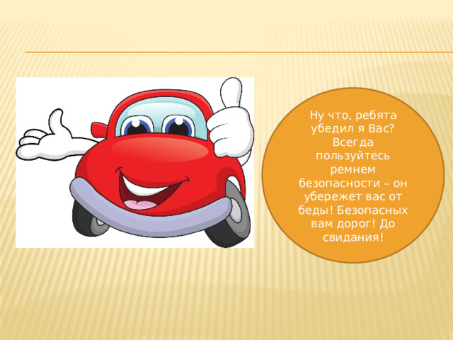 Ну что, ребята убедил я Вас? Всегда пользуйтесь ремнем безопасности – он убережет вас от беды! Безопасных вам дорог! До свидания!