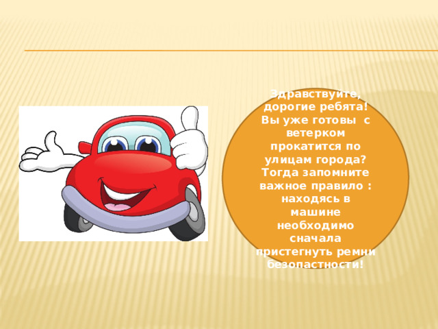 Здравствуйте, дорогие ребята! Вы уже готовы с ветерком прокатится по улицам города? Тогда запомните важное правило : находясь в машине необходимо сначала пристегнуть ремни безопастности!