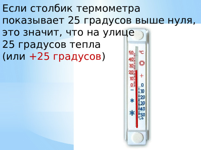 Если столбик термометра показывает 25 градусов выше нуля, это значит, что на улице 25 градусов тепла (или +25 градусов )