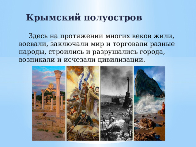 Крымский полуостров  Здесь на протяжении многих веков жили, воевали, заключали мир и торговали разные народы, строились и разрушались города, возникали и исчезали цивилизации.