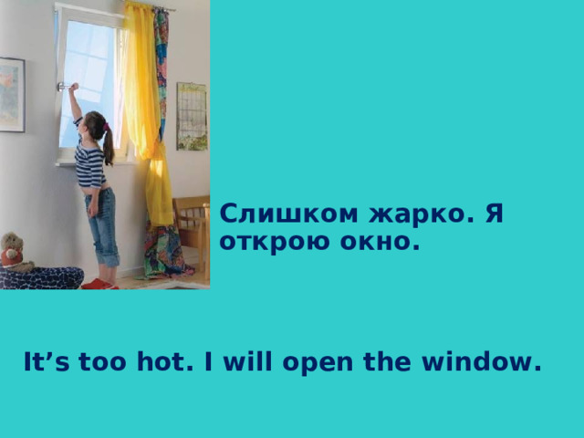 Слишком жарко. Я открою окно.  It’s too hot. I will open the window.