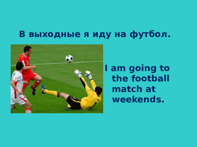 В выходные я иду на футбол . I am going to the football match at weekends.
